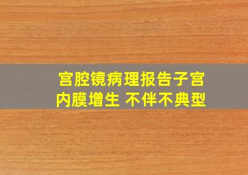 宫腔镜病理报告子宫内膜增生 不伴不典型